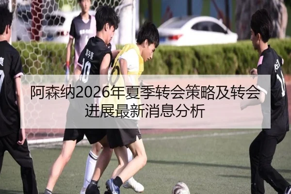 阿森纳2026年夏季转会策略及转会进展最新消息分析