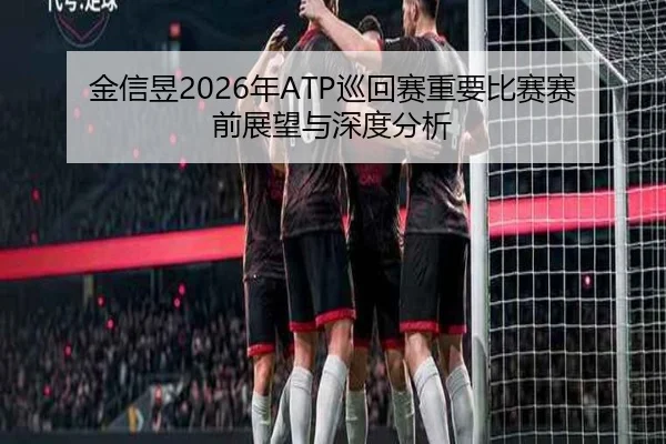 金信昱2026年ATP巡回赛重要比赛赛前展望与深度分析
