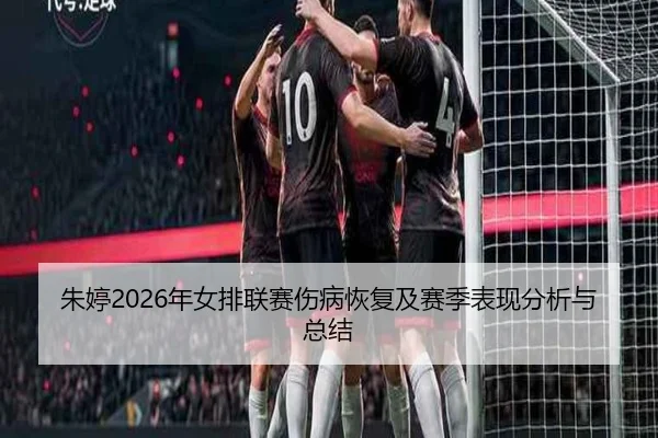 朱婷2026年女排联赛伤病恢复及赛季表现分析与总结