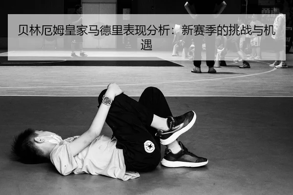 贝林厄姆皇家马德里表现分析：新赛季的挑战与机遇